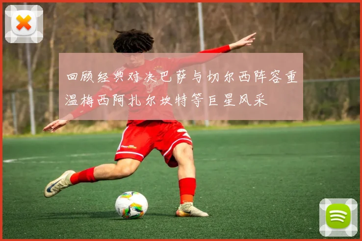 回顾经典对决巴萨与切尔西阵容重温梅西阿扎尔坎特等巨星风采