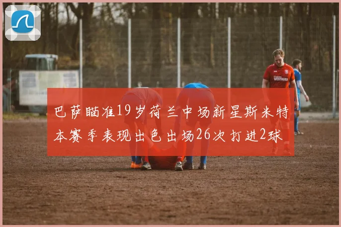 巴萨瞄准19岁荷兰中场新星斯米特本赛季表现出色出场26次打进2球