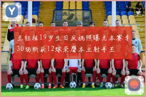 王钰栋19岁生日庆祝照曝光本赛季30场斩获12球荣膺本土射手王