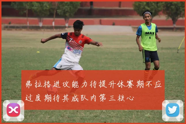 弗拉格进攻能力待提升休赛期不应过度期待其成队内第三核心