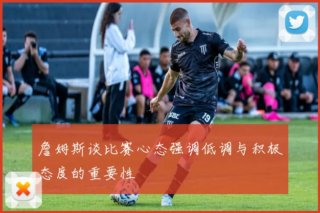 詹姆斯谈比赛心态强调低调与积极态度的重要性