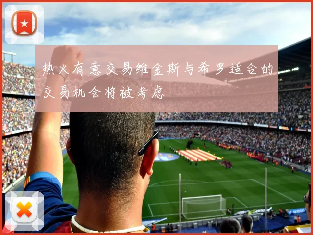 热火有意交易维金斯与希罗适合的交易机会将被考虑