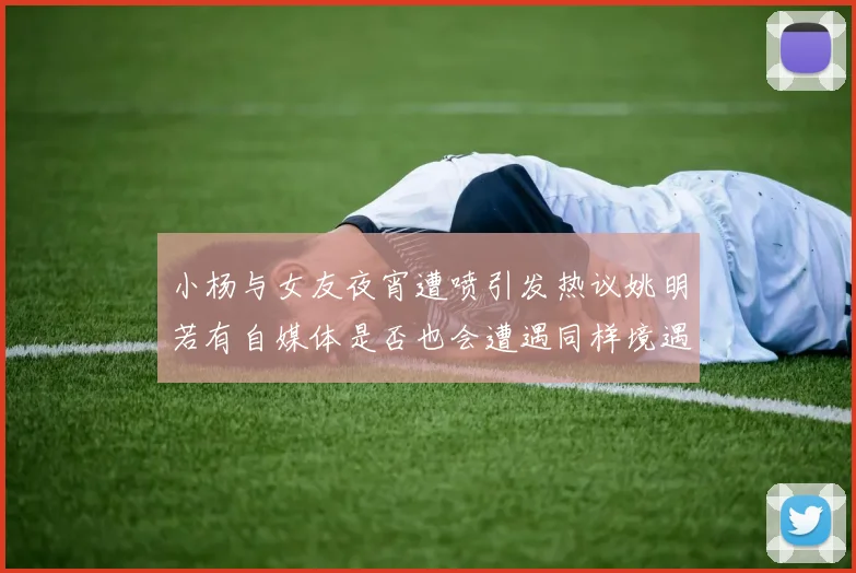 小杨与女友夜宵遭喷引发热议姚明若有自媒体是否也会遭遇同样境遇