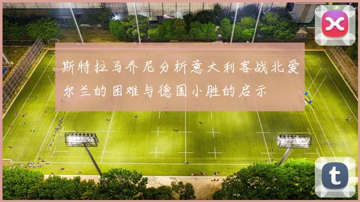 斯特拉马乔尼分析意大利客战北爱尔兰的困难与德国小胜的启示