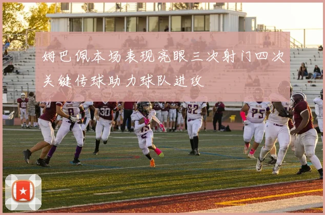 姆巴佩本场表现亮眼三次射门四次关键传球助力球队进攻