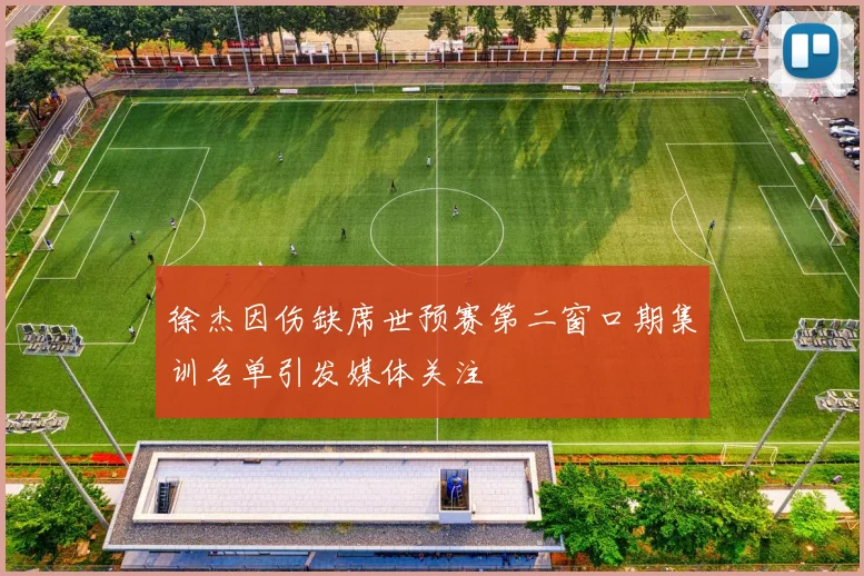 徐杰因伤缺席世预赛第二窗口期集训名单引发媒体关注