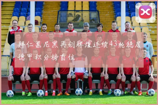 拜仁慕尼黑再创辉煌连续43轮稳居德甲积分榜首位