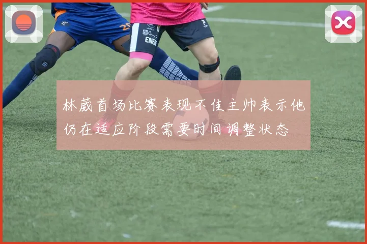 林葳首场比赛表现不佳主帅表示他仍在适应阶段需要时间调整状态