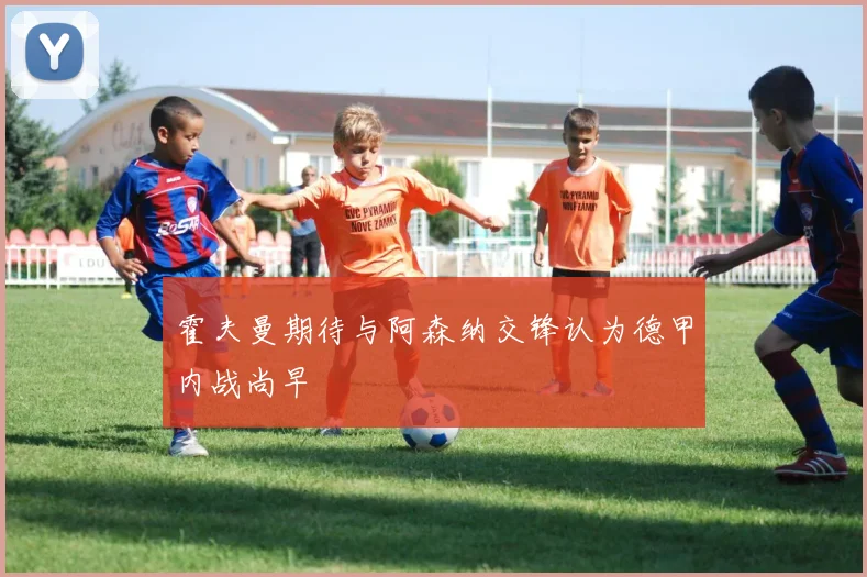 霍夫曼期待与阿森纳交锋认为德甲内战尚早