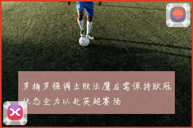 罗梅罗强调击败法鹰后需保持欧冠状态全力以赴英超赛场