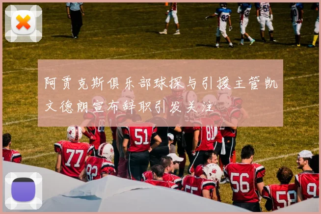 阿贾克斯俱乐部球探与引援主管凯文德朗宣布辞职引发关注