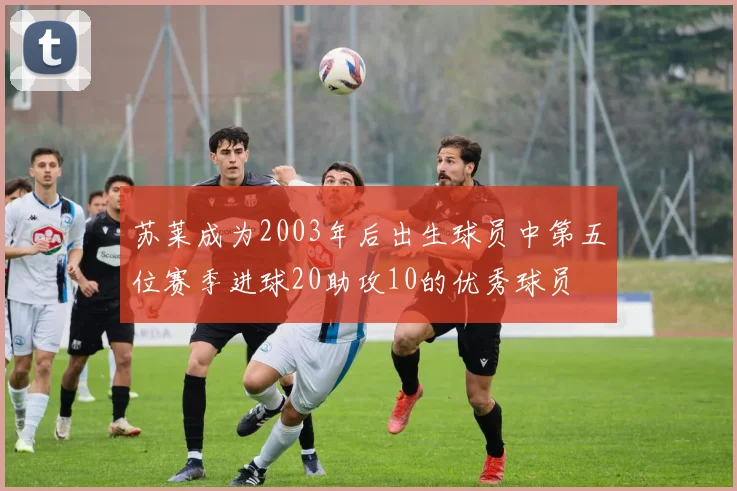 苏莱成为2003年后出生球员中第五位赛季进球20助攻10的优秀球员