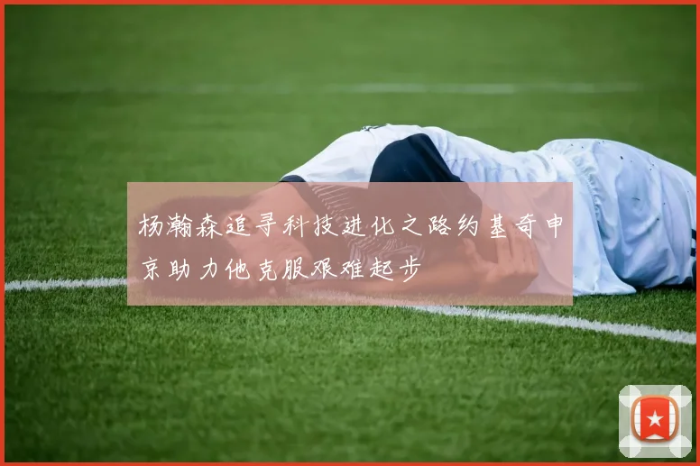 杨瀚森追寻科技进化之路约基奇申京助力他克服艰难起步