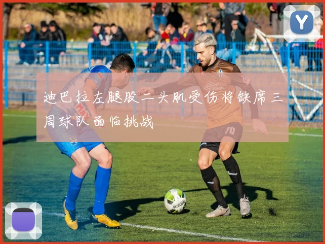迪巴拉左腿股二头肌受伤将缺席三周球队面临挑战