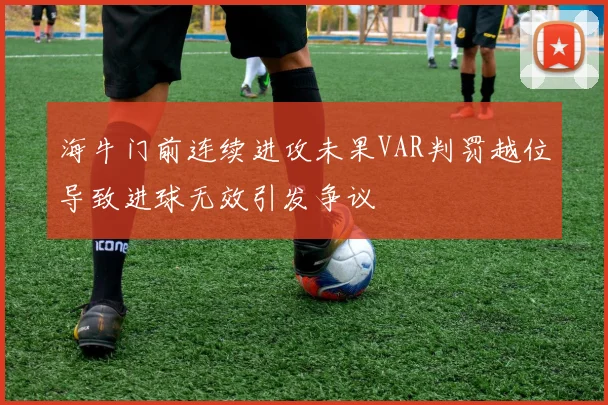 海牛门前连续进攻未果VAR判罚越位导致进球无效引发争议