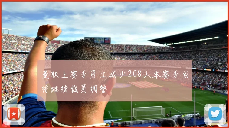 曼联上赛季员工减少208人本赛季或将继续裁员调整