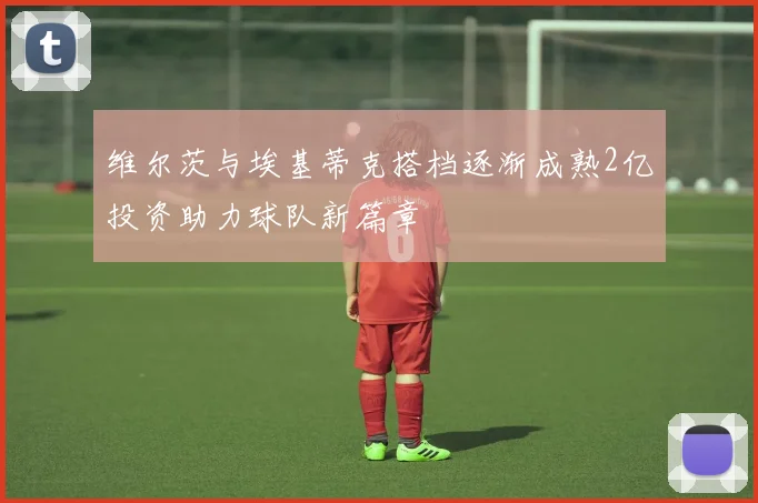 维尔茨与埃基蒂克搭档逐渐成熟2亿投资助力球队新篇章