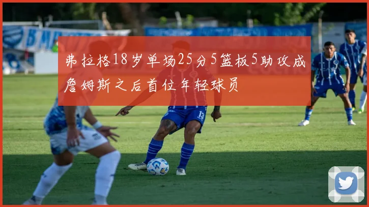 弗拉格18岁单场25分5篮板5助攻成詹姆斯之后首位年轻球员