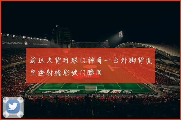 翁达夫背对球门神奇一击外脚背凌空撩射精彩破门瞬间