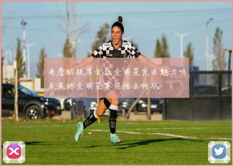 老詹的缺席会让全明星失去魅力吗未来的全明星赛将何去何从