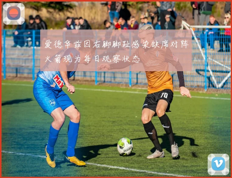 爱德华兹因右脚脚趾感染缺席对阵火箭现为每日观察状态