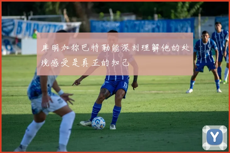 库明加称巴特勒能深刻理解他的处境感受是真正的知己