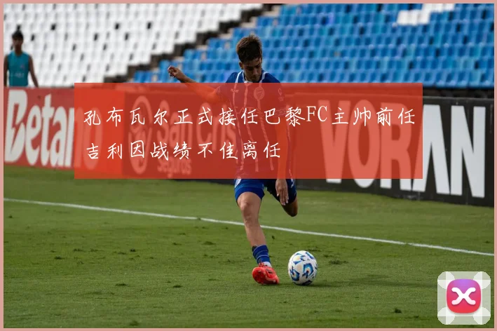 孔布瓦尔正式接任巴黎FC主帅前任吉利因战绩不佳离任