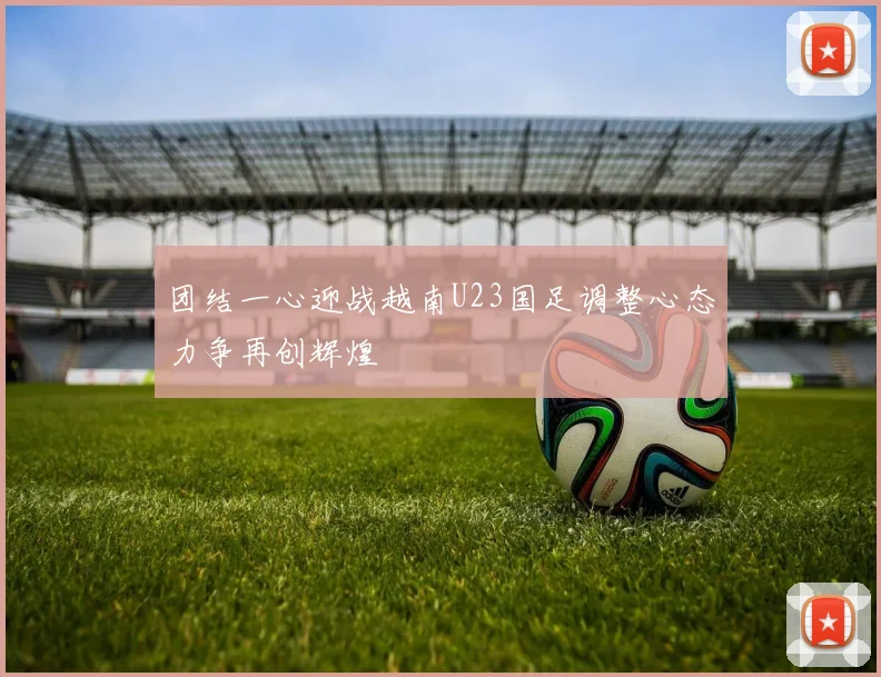 团结一心迎战越南U23国足调整心态力争再创辉煌