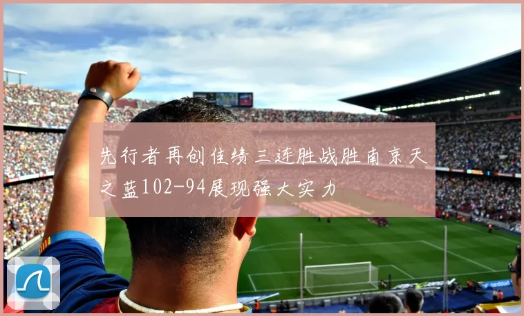 先行者再创佳绩三连胜战胜南京天之蓝102-94展现强大实力