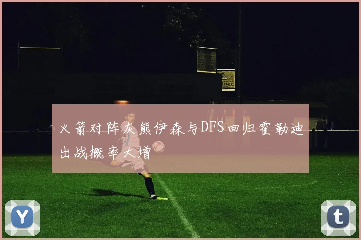 火箭对阵灰熊伊森与DFS回归霍勒迪出战概率大增