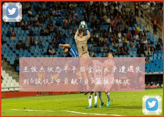 王俊杰状态平平旧金山大学遭遇失利6投仅2中贡献7分3篮板2助攻
