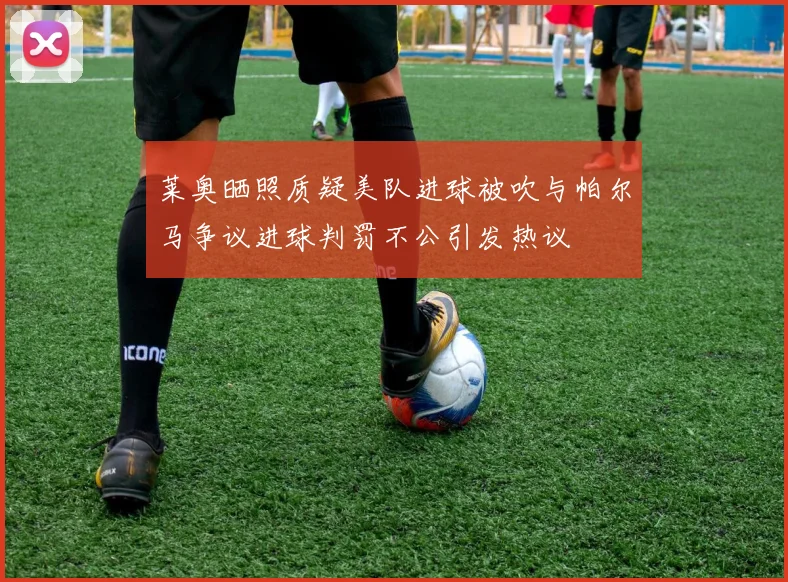 莱奥晒照质疑美队进球被吹与帕尔马争议进球判罚不公引发热议