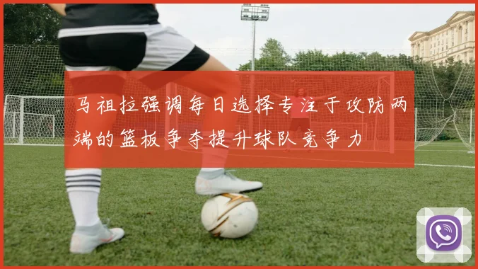 马祖拉强调每日选择专注于攻防两端的篮板争夺提升球队竞争力