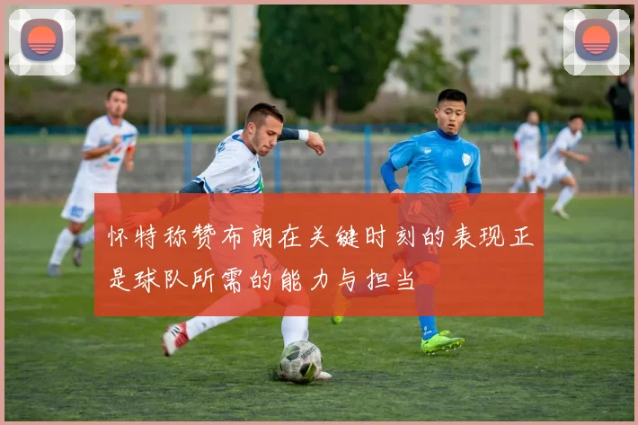 怀特称赞布朗在关键时刻的表现正是球队所需的能力与担当