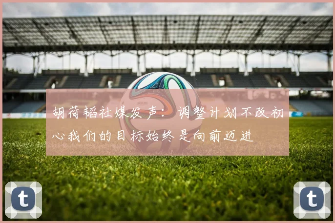 胡荷韬社媒发声：调整计划不改初心我们的目标始终是向前迈进