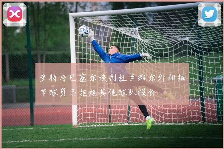 多特与巴塞尔谈判杜兰维尔外租细节球员已拒绝其他球队报价