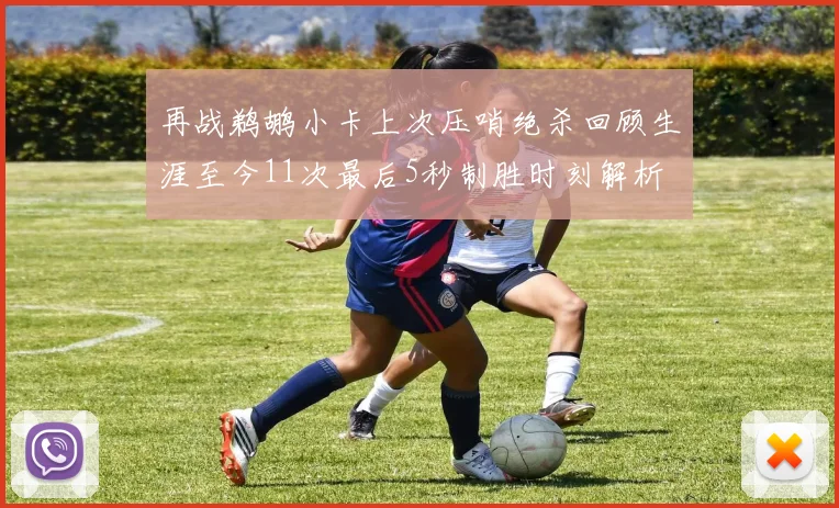 再战鹈鹕小卡上次压哨绝杀回顾生涯至今11次最后5秒制胜时刻解析