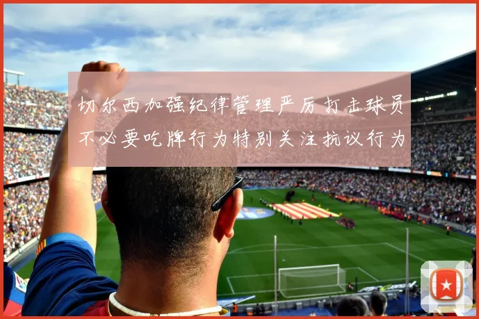 切尔西加强纪律管理严厉打击球员不必要吃牌行为特别关注抗议行为