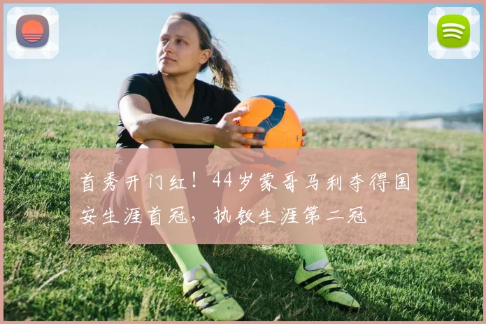 首秀开门红！44岁蒙哥马利夺得国安生涯首冠，执教生涯第二冠