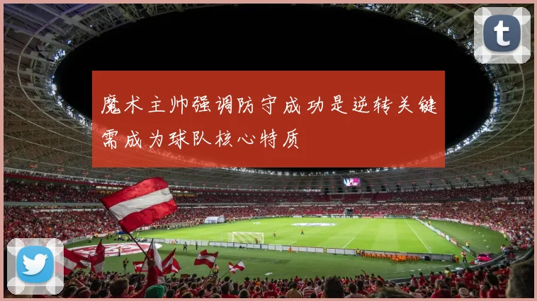 魔术主帅强调防守成功是逆转关键需成为球队核心特质