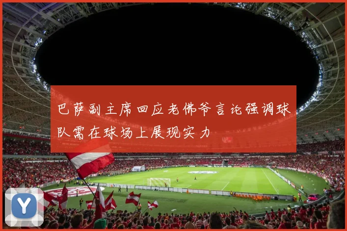 巴萨副主席回应老佛爷言论强调球队需在球场上展现实力