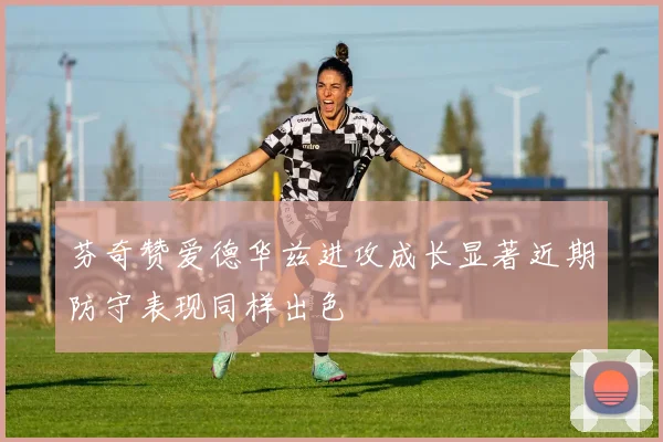 芬奇赞爱德华兹进攻成长显著近期防守表现同样出色