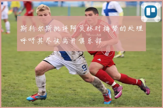 斯科尔斯批评阿莫林对梅努的处理呼吁其尽快离开俱乐部