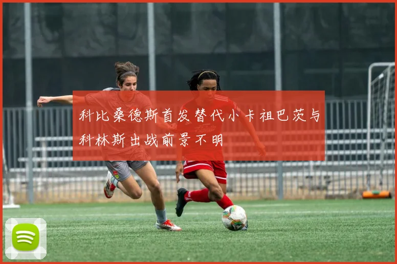 科比桑德斯首发替代小卡祖巴茨与科林斯出战前景不明