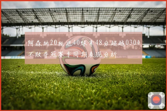 阿森纳20轮进40球拿48分超越0304不败夺冠赛季同期表现分析