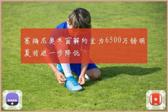 塞梅尼奥冬窗解约金为6500万镑明夏将进一步降低