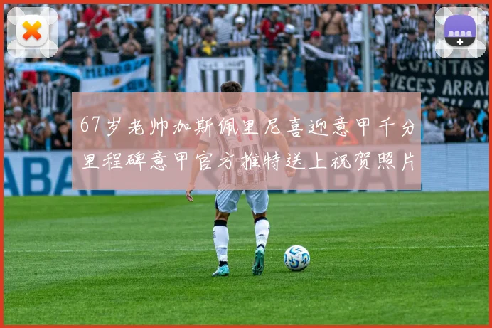67岁老帅加斯佩里尼喜迎意甲千分里程碑意甲官方推特送上祝贺照片