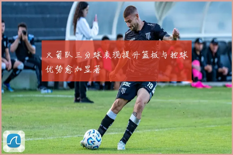 火箭队三分球表现提升篮板与控球优势愈加显著