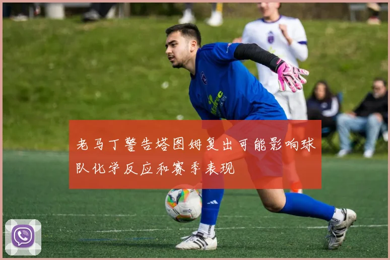 老马丁警告塔图姆复出可能影响球队化学反应和赛季表现