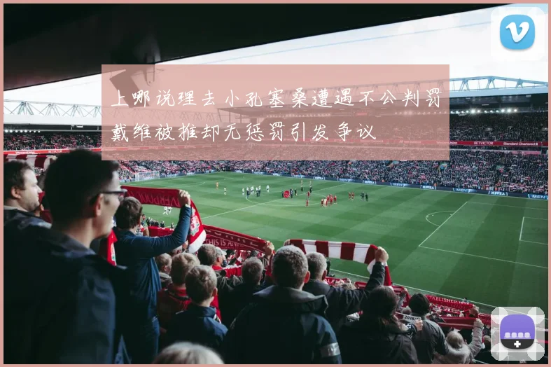 上哪说理去小孔塞桑遭遇不公判罚戴维被推却无惩罚引发争议